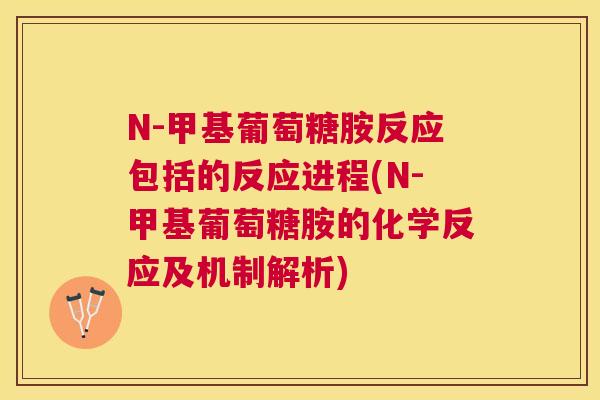 N-甲基葡萄糖胺反应包括的反应进程(N-甲基葡萄糖胺的化学反应及机制解析)