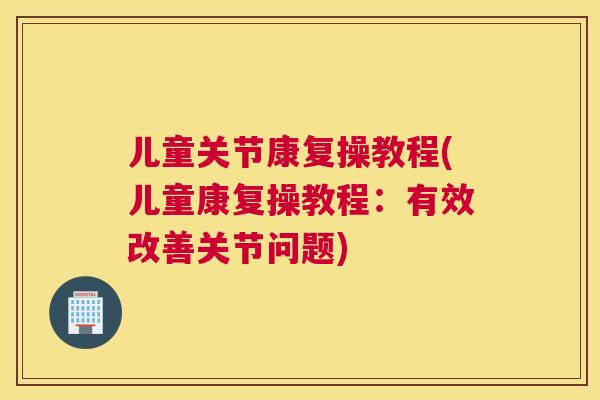 儿童关节康复操教程(儿童康复操教程：有效改善关节问题)