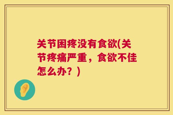 关节困疼没有食欲(关节疼痛严重，食欲不佳怎么办？)