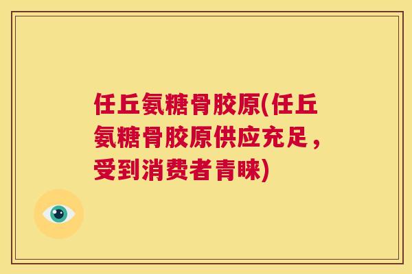 任丘氨糖骨胶原(任丘氨糖骨胶原供应充足，受到消费者青睐)