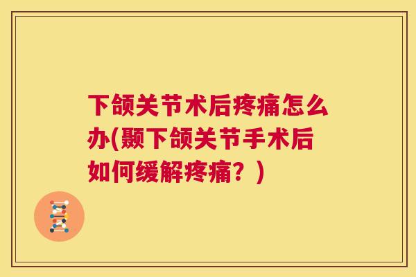 下颌关节术后疼痛怎么办(颞下颌关节手术后如何缓解疼痛?)