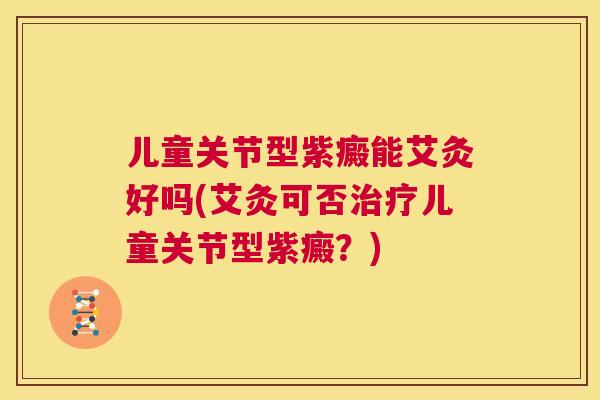 儿童关节型紫癜能艾灸好吗(艾灸可否儿童关节型紫癜?) 儿童关节型紫癜能艾灸好吗(艾灸可否儿童关节型紫癜?)