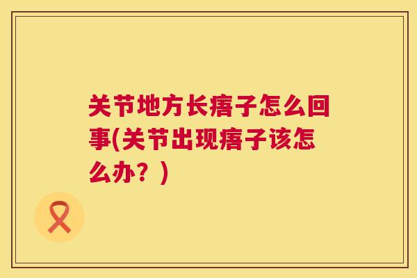 关节地方长痦子怎么回事(关节出现痦子该怎么办?)