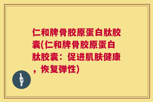 仁和牌骨胶原蛋白肽胶囊(仁和牌骨胶原蛋白肽胶囊:促进健康,恢复弹性) 仁和牌骨胶原蛋白肽胶囊(仁和牌骨胶原蛋白肽胶囊:促进健康,恢复弹性)
