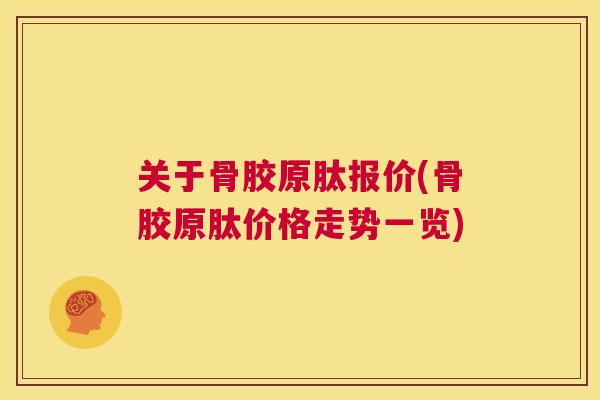 关于骨胶原肽报价(骨胶原肽价格走势一览)