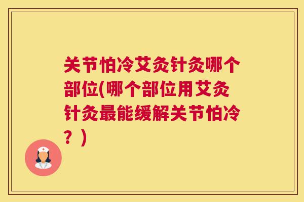 关节怕冷艾灸针灸哪个部位(哪个部位用艾灸针灸最能缓解关节怕冷?)