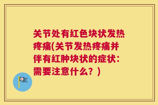 关节处有红色块状发热疼痛(关节发热疼痛并伴有红肿块状的症状：需要注意什么？)