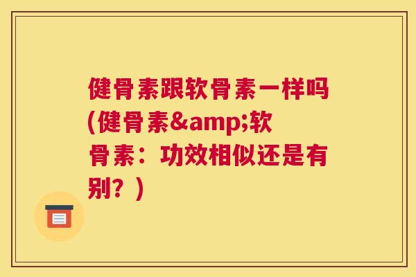 健骨素跟软骨素一样吗(健骨素&软骨素：功效相似还是有别？)