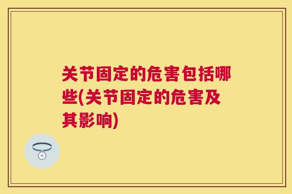 关节固定的危害包括哪些(关节固定的危害及其影响)