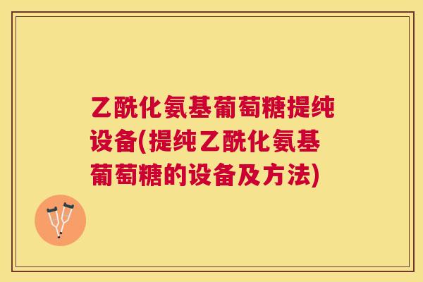 乙酰化氨基葡萄糖提纯设备(提纯乙酰化氨基葡萄糖的设备及方法)