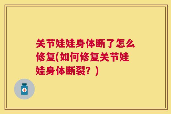 关节娃娃身体断了怎么修复(如何修复关节娃娃身体断裂？)