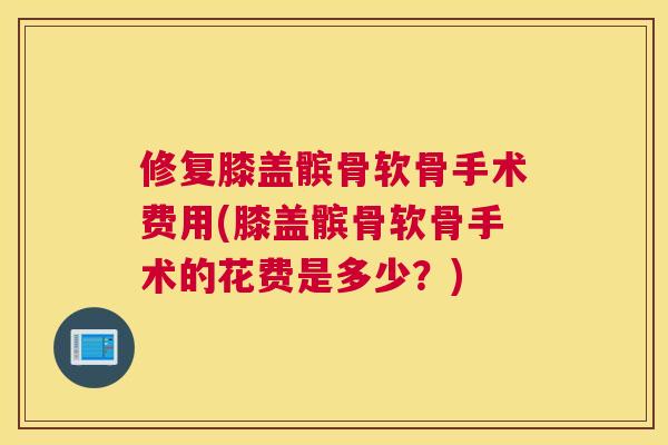 修复膝盖髌骨软骨手术费用(膝盖髌骨软骨手术的花费是多少？)