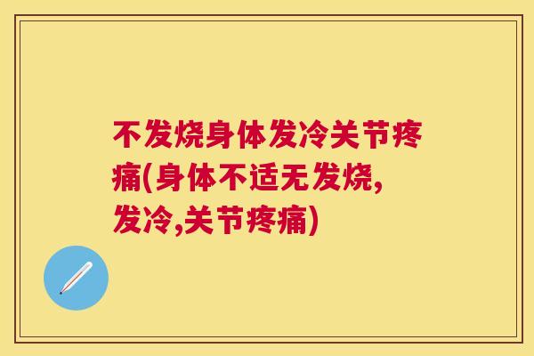不发烧身体发冷关节疼痛(身体不适无发烧,发冷,关节疼痛)