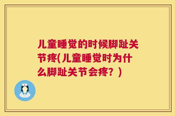 儿童睡觉的时候脚趾关节疼(儿童睡觉时为什么脚趾关节会疼？)