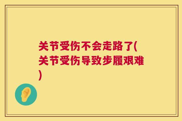 关节受伤不会走路了(关节受伤导致步履艰难)