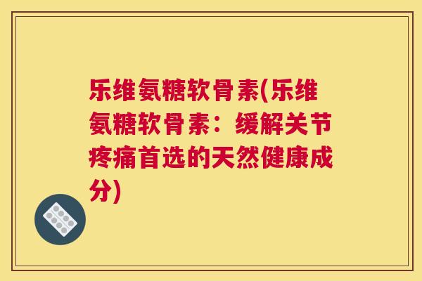 乐维氨糖软骨素(乐维氨糖软骨素：缓解关节疼痛首选的天然健康成分)