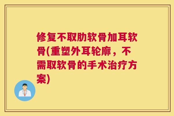修复不取肋软骨加耳软骨(重塑外耳轮廓，不需取软骨的手术治疗方案)