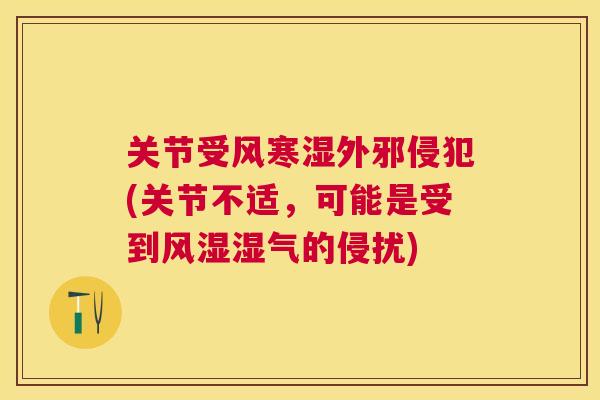关节受风寒湿外邪侵犯(关节不适，可能是受到风湿湿气的侵扰)