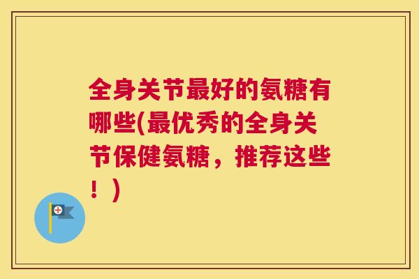 全身关节最好的氨糖有哪些(最优秀的全身关节保健氨糖，推荐这些！)