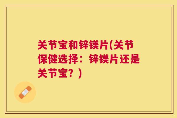 关节宝和锌镁片(关节保健选择：锌镁片还是关节宝？)