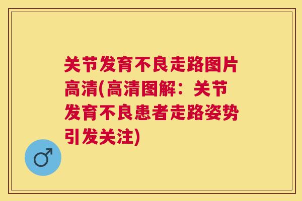 关节发育不良走路图片高清(高清图解：关节发育不良患者走路姿势引发关注)