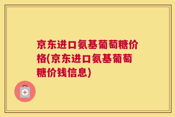 京东进口氨基葡萄糖价格(京东进口氨基葡萄糖价钱信息)