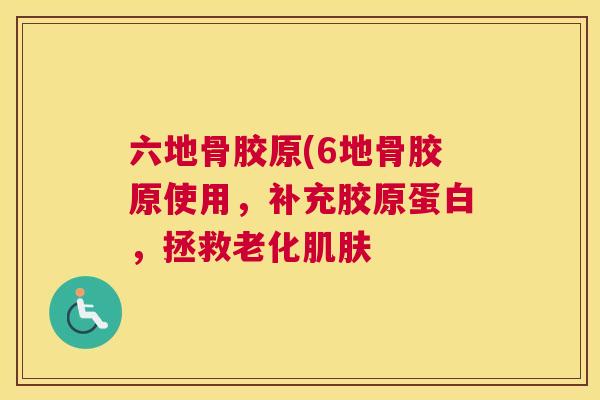 六地骨胶原(6地骨胶原使用，补充胶原蛋白，拯救老化肌肤