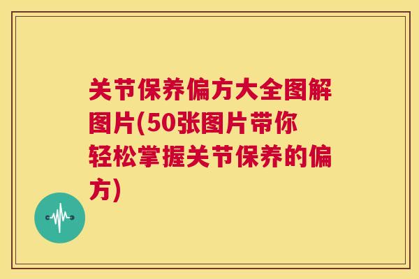 关节保养偏方大全图解图片(50张图片带你轻松掌握关节保养的偏方)