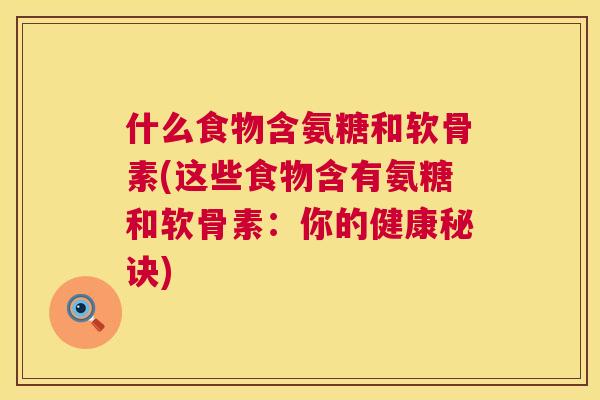 什么食物含氨糖和软骨素(这些食物含有氨糖和软骨素:你的健康秘诀)