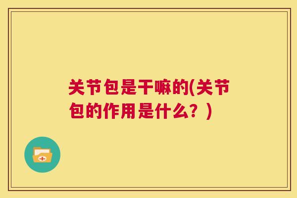 关节包是干嘛的(关节包的作用是什么?)