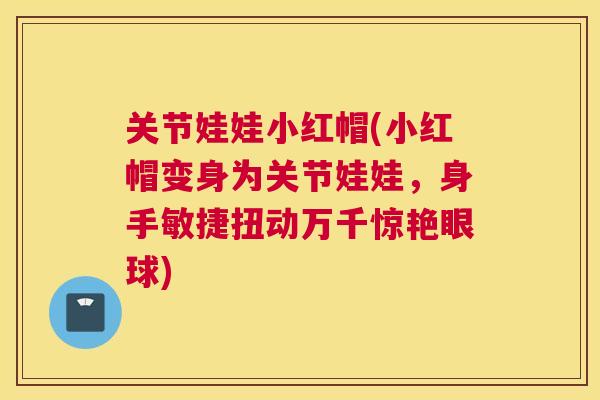 关节娃娃小红帽(小红帽变身为关节娃娃，身手敏捷扭动万千惊艳眼球)