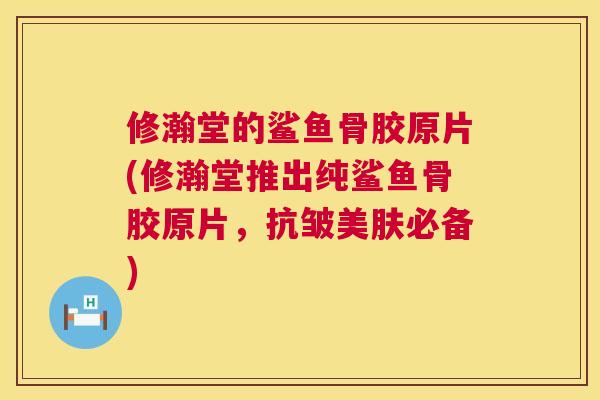 修瀚堂的鲨鱼骨胶原片(修瀚堂推出纯鲨鱼骨胶原片,抗皱美肤必备)