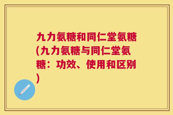 九力氨糖和同仁堂氨糖(九力氨糖与同仁堂氨糖：功效、使用和区别)
