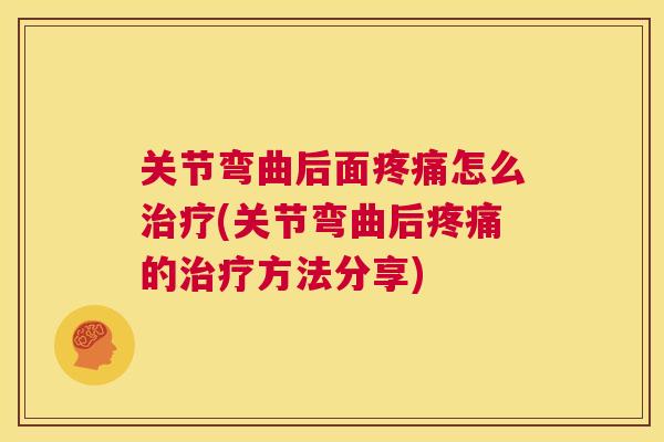 关节弯曲后面疼痛怎么治疗(关节弯曲后疼痛的治疗方法分享)