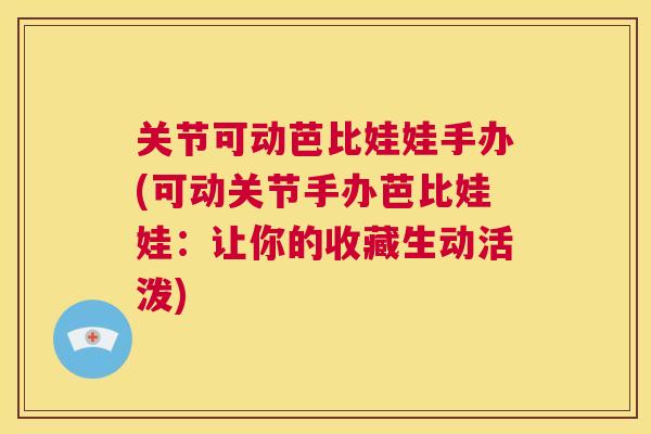 关节可动芭比娃娃手办(可动关节手办芭比娃娃：让你的收藏生动活泼)