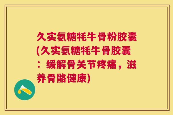 久实氨糖牦牛骨粉胶囊(久实氨糖牦牛骨胶囊:缓解骨关节疼痛,滋养骨骼健康)