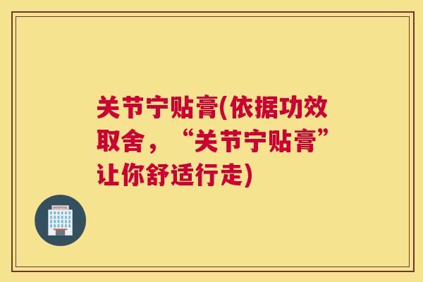 关节宁贴膏(依据功效取舍，“关节宁贴膏”让你舒适行走)