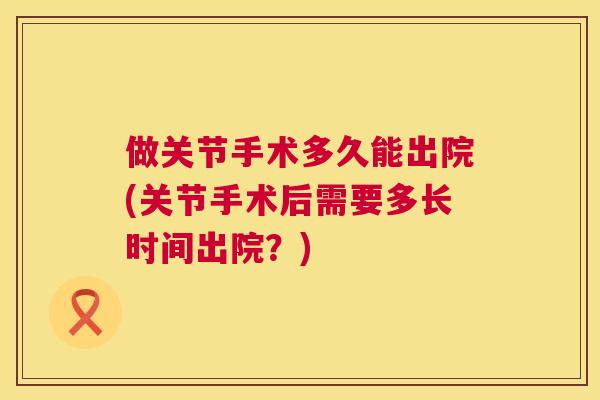 做关节手术多久能出院(关节手术后需要多长时间出院?)