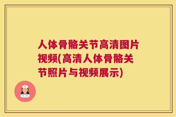人体骨骼关节高清图片视频(高清人体骨骼关节照片与视频展示)