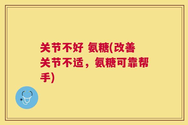 关节不好 氨糖(改善关节不适,氨糖可靠帮手) 关节不好 氨糖(改善关节不适,氨糖可靠帮手)