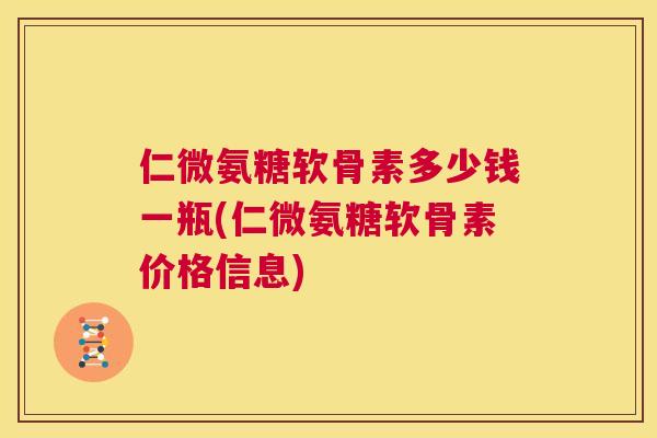 仁微氨糖软骨素多少钱一瓶(仁微氨糖软骨素价格信息)