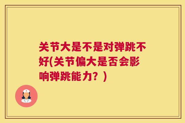关节大是不是对弹跳不好(关节偏大是否会影响弹跳能力？)