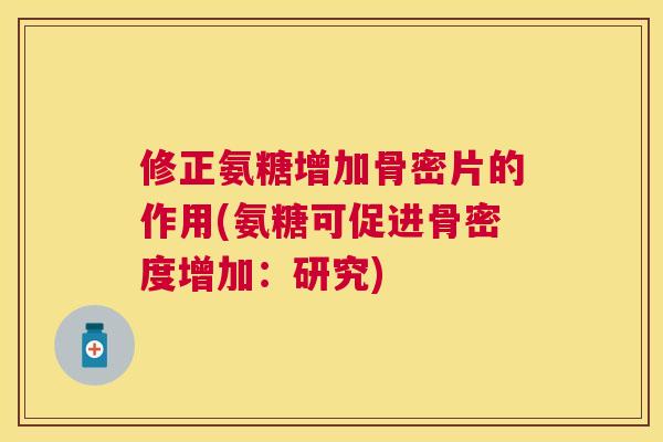 修正氨糖增加骨密片的作用(氨糖可促进骨密度增加：研究)
