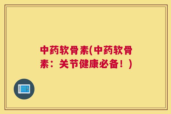 中药软骨素(中药软骨素:关节健康必备!)
