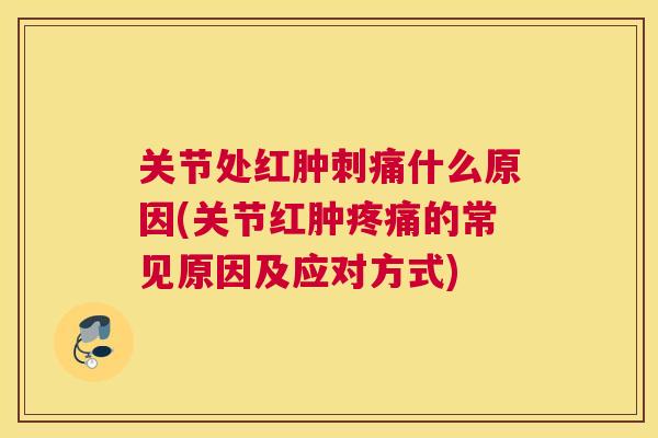 关节处红肿刺痛什么原因(关节红肿疼痛的常见原因及应对方式)