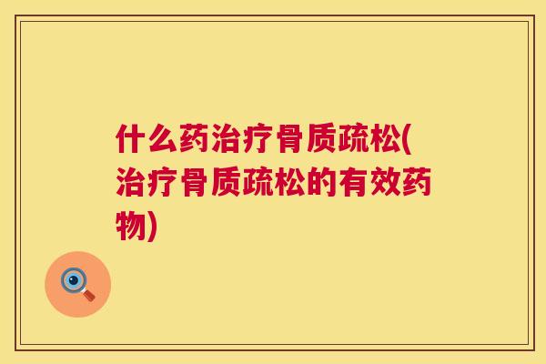什么药治疗骨质疏松(治疗骨质疏松的有效药物)