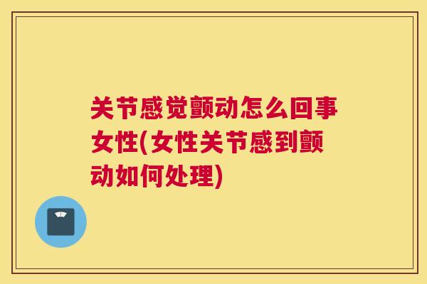 关节感觉颤动怎么回事女性(女性关节感到颤动如何处理)