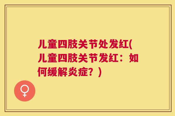 儿童四肢关节处发红(儿童四肢关节发红：如何缓解炎症？)