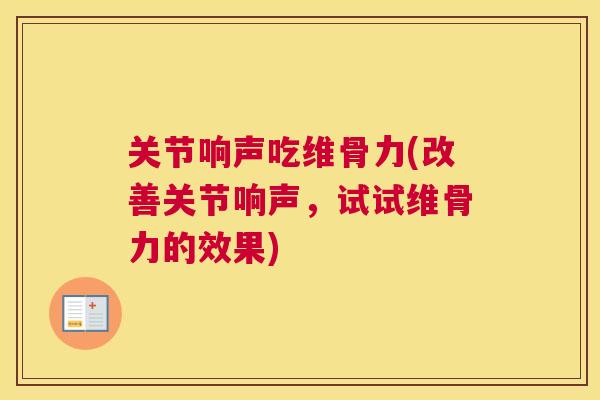 关节响声吃维骨力(改善关节响声，试试维骨力的效果)