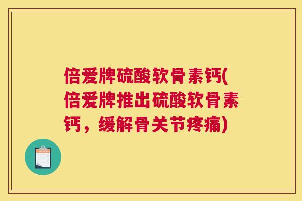 倍爱牌硫酸软骨素钙(倍爱牌推出硫酸软骨素钙，缓解骨关节疼痛)